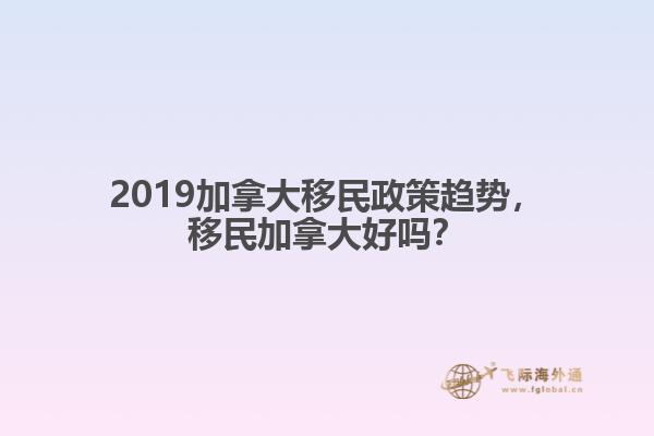 2019加拿大移民政策趋势，移民加拿大好吗？