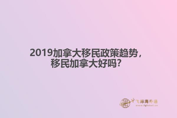 2019加拿大移民政策趋势,移民加拿大好吗?