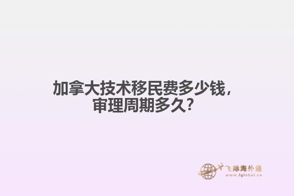 加拿大技术移民费多少钱，审理周期多久？
