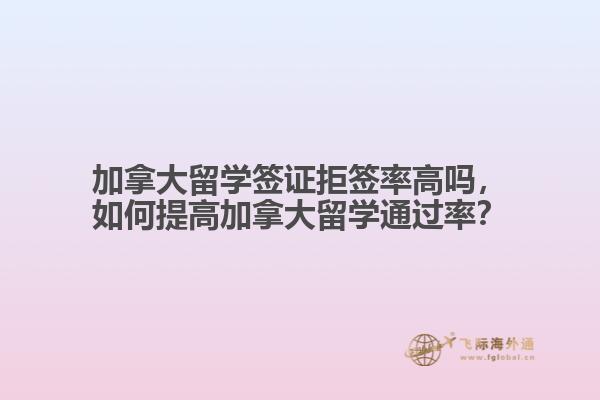 加拿大留学签证拒签率高吗，如何提高加拿大留学通过率？