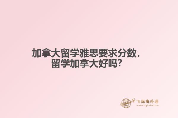 加拿大留学雅思要求分数，留学加拿大好吗？