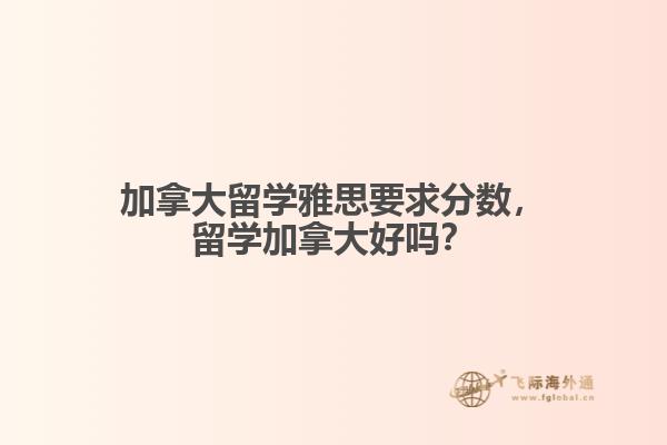 加拿大留学雅思要求分数,留学加拿大好吗?
