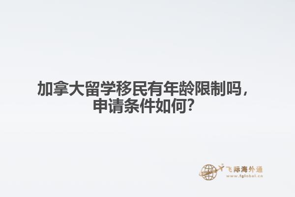 加拿大留学移民有年龄限制吗,申请条件如何?