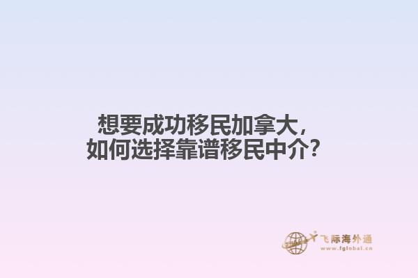 想要成功移民加拿大，如何选择靠谱移民中介？