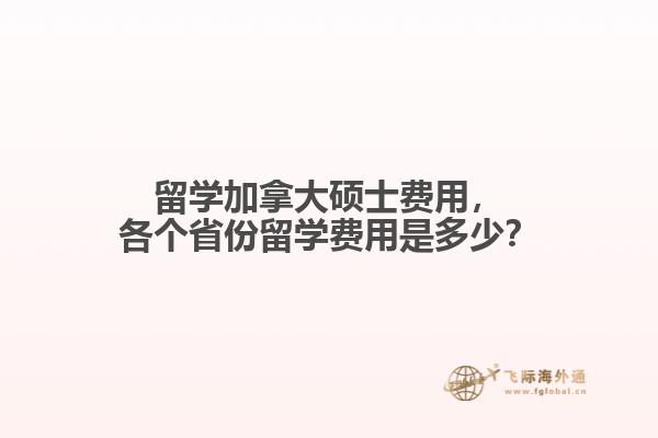 留学加拿大硕士费用，各个省份留学费用是多少？