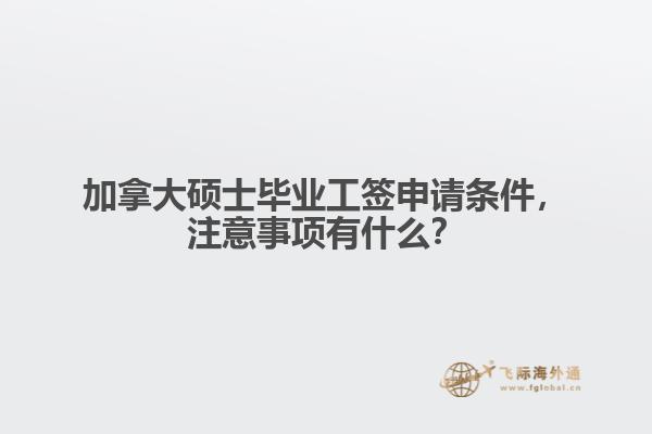 加拿大硕士毕业工签申请条件,注意事项有什么?