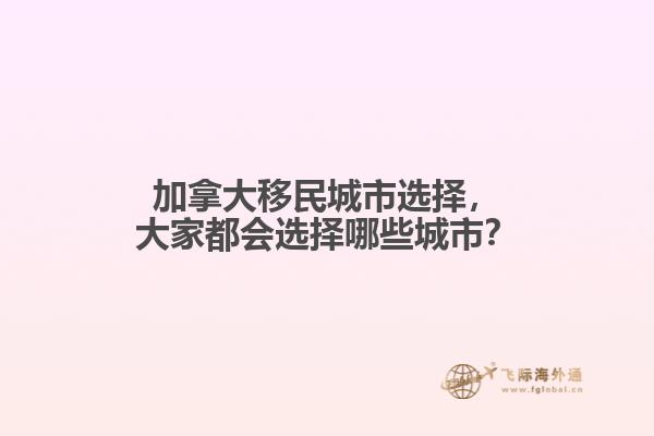 加拿大移民城市选择，大家都会选择哪些城市？
