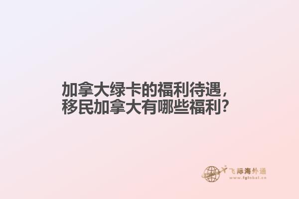 加拿大绿卡的福利待遇，移民加拿大有哪些福利？