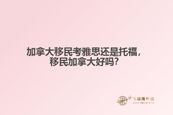 加拿大移民考雅思还是托福，移民加拿大好吗？