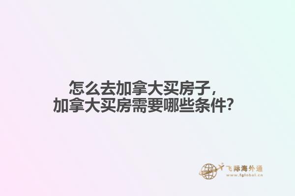 怎么去加拿大买房子，加拿大买房需要哪些条件？