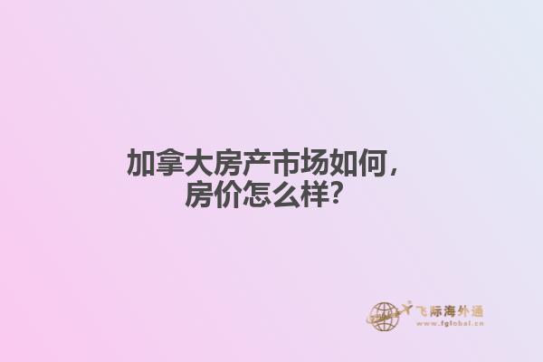 加拿大房产市场如何,房价怎么样?