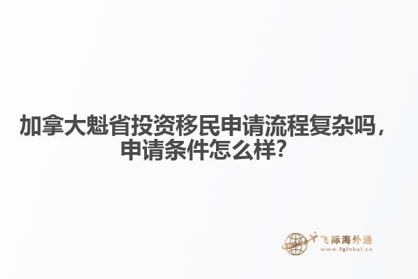 加拿大魁省投资移民申请流程复杂吗,申请条件怎么样?