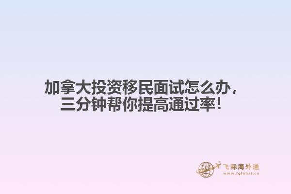 加拿大投资移民面试怎么办,三分钟帮你提高通过率!