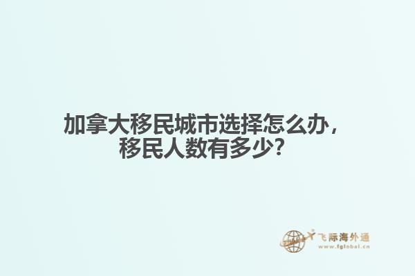 加拿大移民城市选择怎么办,移民人数有多少?