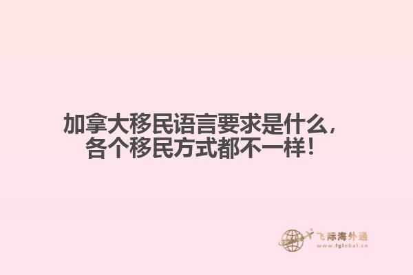 加拿大移民语言要求是什么,各个移民方式都不一样!