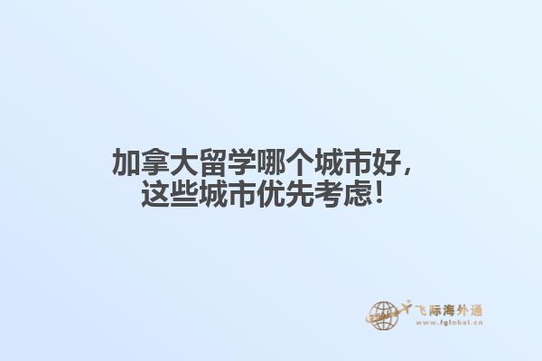 加拿大留学哪个城市好,这些城市优先考虑!