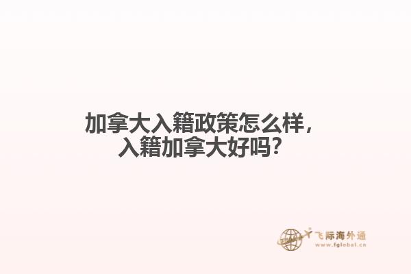 加拿大入籍政策怎么样,入籍加拿大好吗?