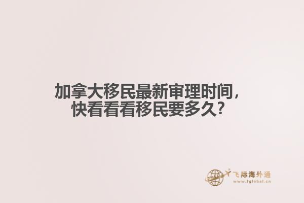 加拿大移民最新审理时间,快看看看移民要多久?