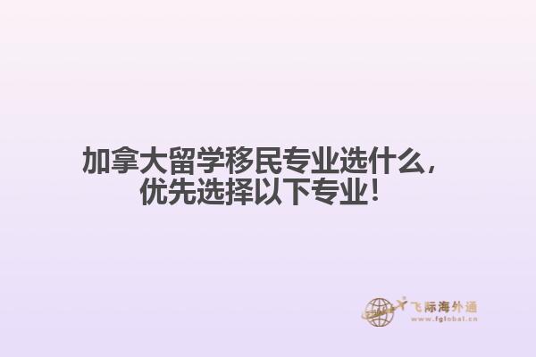 加拿大留学移民专业选什么,优先选择以下专业!
