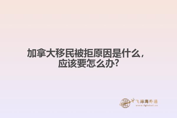 加拿大移民被拒原因是什么,应该要怎么办?