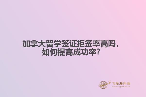 加拿大留学签证拒签率高吗,如何提高成功率?