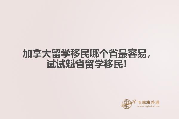 加拿大留学移民哪个省最容易,试试魁省留学移民!