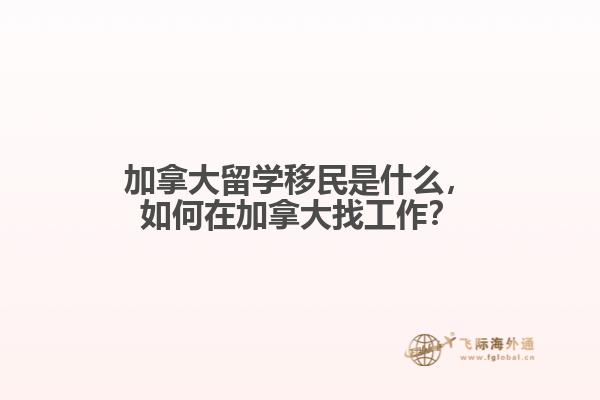 加拿大留学移民是什么,如何在加拿大找工作?