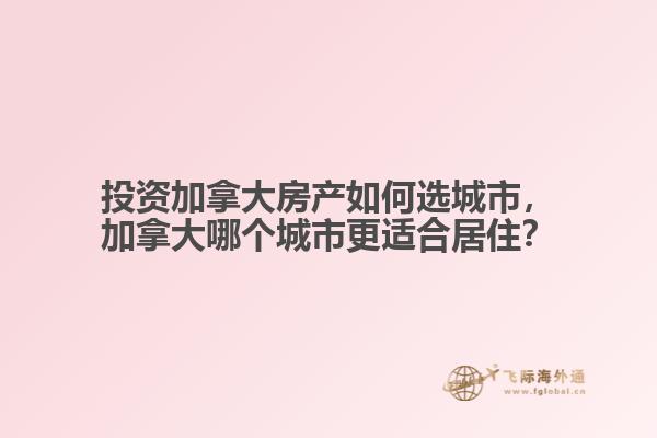 投资加拿大房产如何选城市，加拿大哪个城市更适合居住？