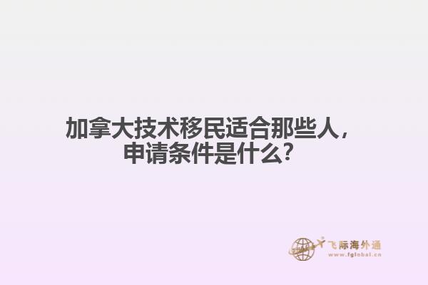 加拿大技术移民适合那些人,申请条件是什么?