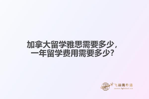 加拿大留学雅思需要多少，一年留学费用需要多少？