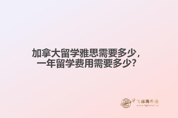 加拿大留学雅思需要多少，一年留学费用需要多少？