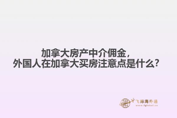 加拿大房产中介佣金，外国人在加拿大买房注意点是什么？