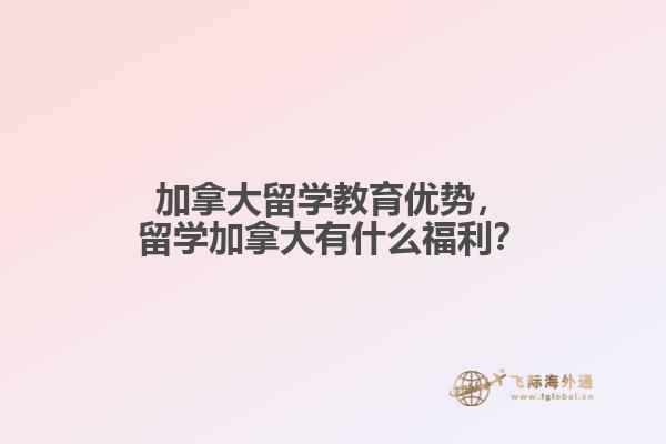 加拿大留学教育优势，留学加拿大有什么福利？