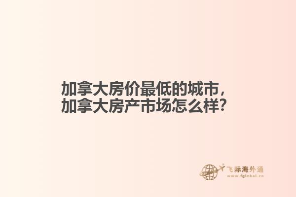 加拿大房价最低的城市,加拿大房产市场怎么样?