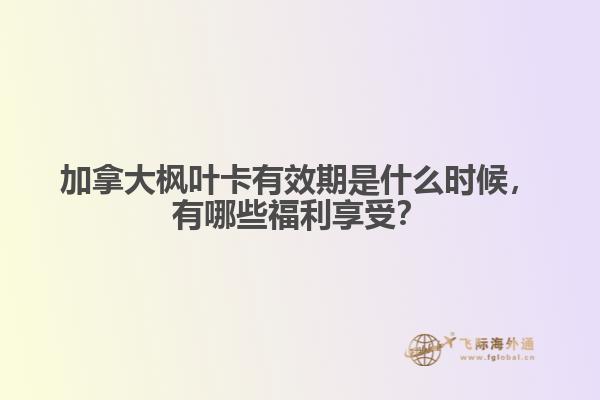 加拿大枫叶卡有效期是什么时候，有哪些福利享受？