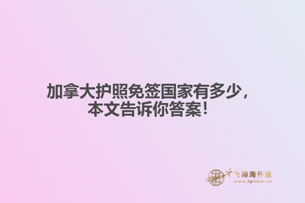 加拿大护照免签国家有多少,本文告诉你答案!