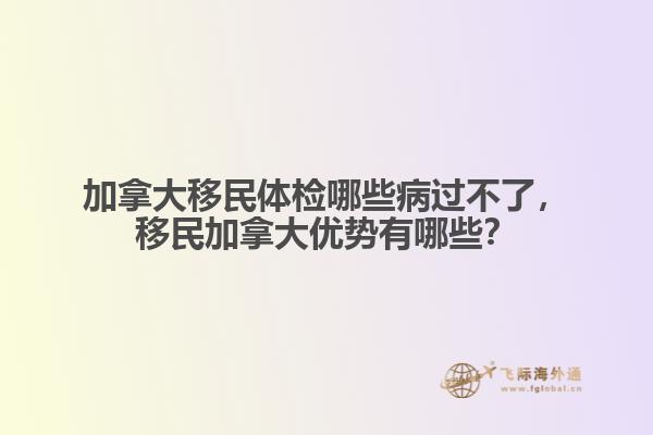 加拿大移民体检哪些病过不了,移民加拿大优势有哪些?