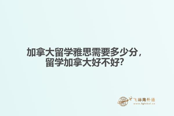 加拿大留学雅思需要多少分，留学加拿大好不好？