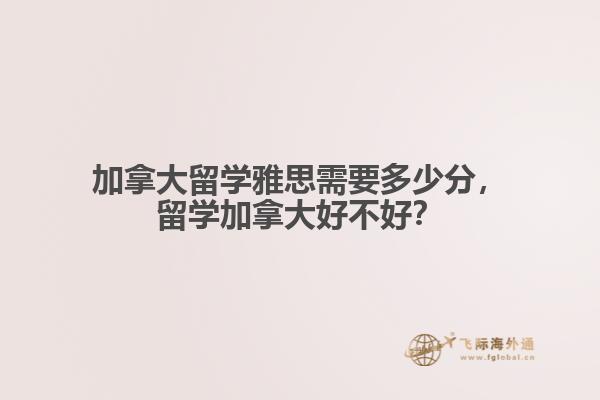 加拿大留学雅思需要多少分，留学加拿大好不好？