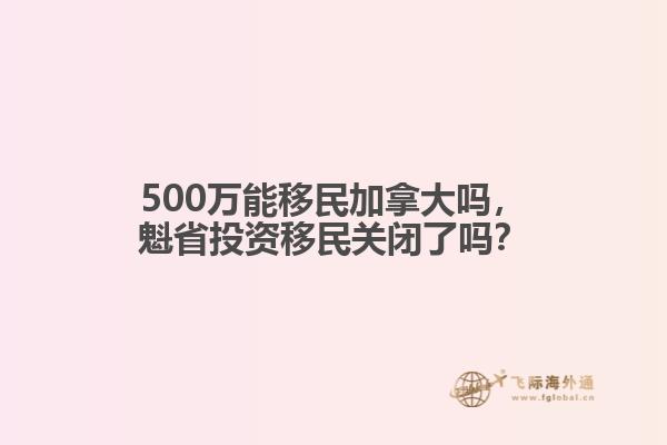 500万能移民加拿大吗，魁省投资移民关闭了吗？