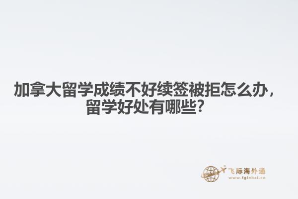加拿大留学成绩不好续签被拒怎么办,留学好处有哪些?