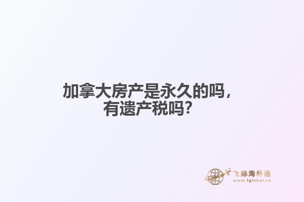 加拿大房产是永久的吗，有遗产税吗？