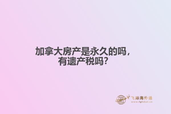 加拿大房产是永久的吗,有遗产税吗?