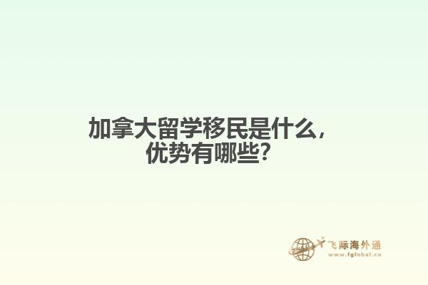 加拿大留学移民是什么，优势有哪些？