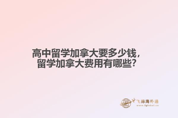 高中留学加拿大要多少钱，留学加拿大费用有哪些？