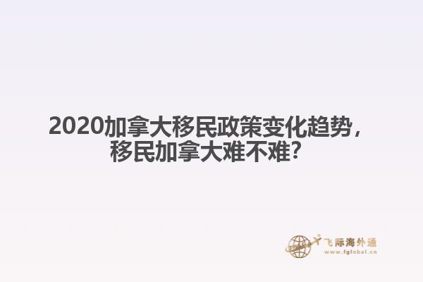 2020加拿大移民政策变化趋势，移民加拿大难不难？