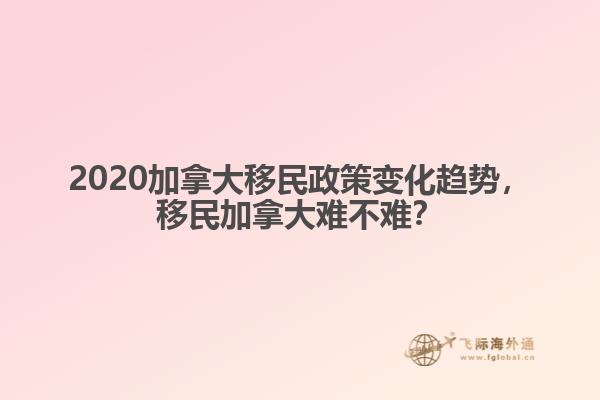 2020加拿大移民政策变化趋势,移民加拿大难不难?