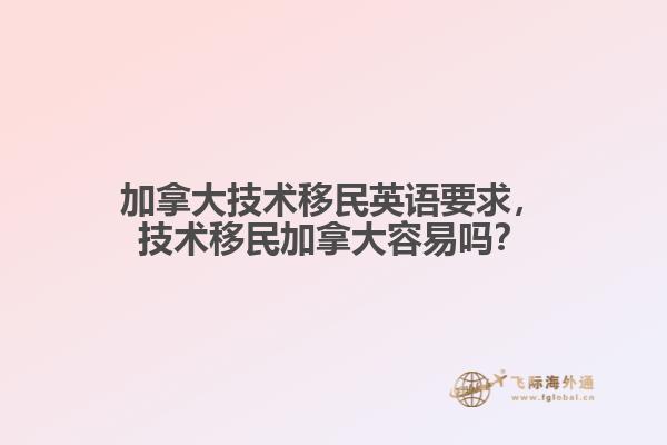 加拿大技术移民英语要求,技术移民加拿大容易吗?