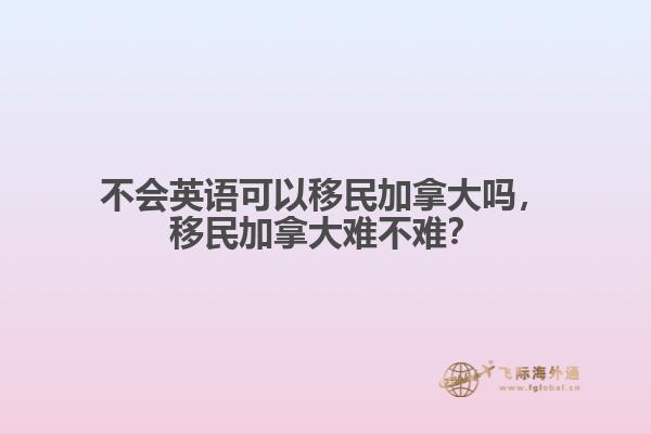 不会英语可以移民加拿大吗,移民加拿大难不难?