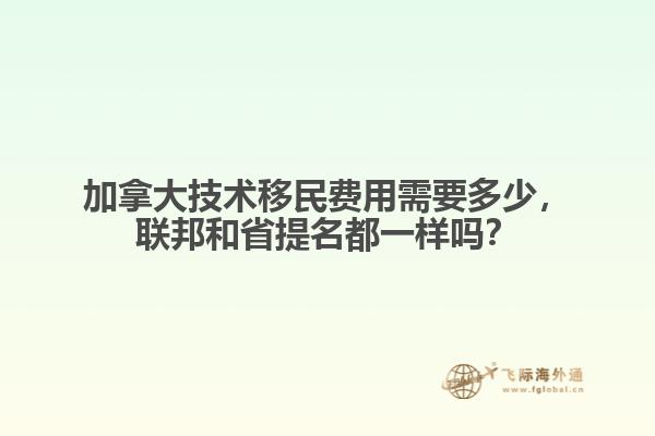 加拿大技术移民费用需要多少，联邦和省提名都一样吗？